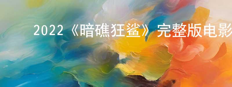 影视迷陈江东的个人博客,2022《暗礁狂鲨》完整版电影/在线观看/百度云-美剧天堂